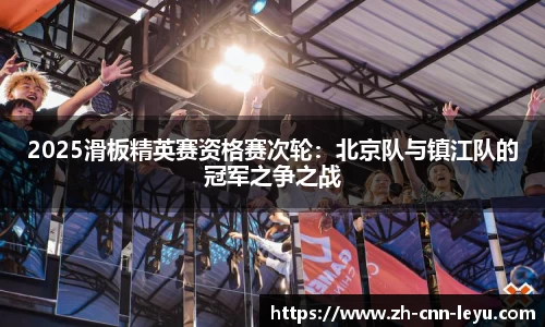 2025滑板精英赛资格赛次轮：北京队与镇江队的冠军之争之战